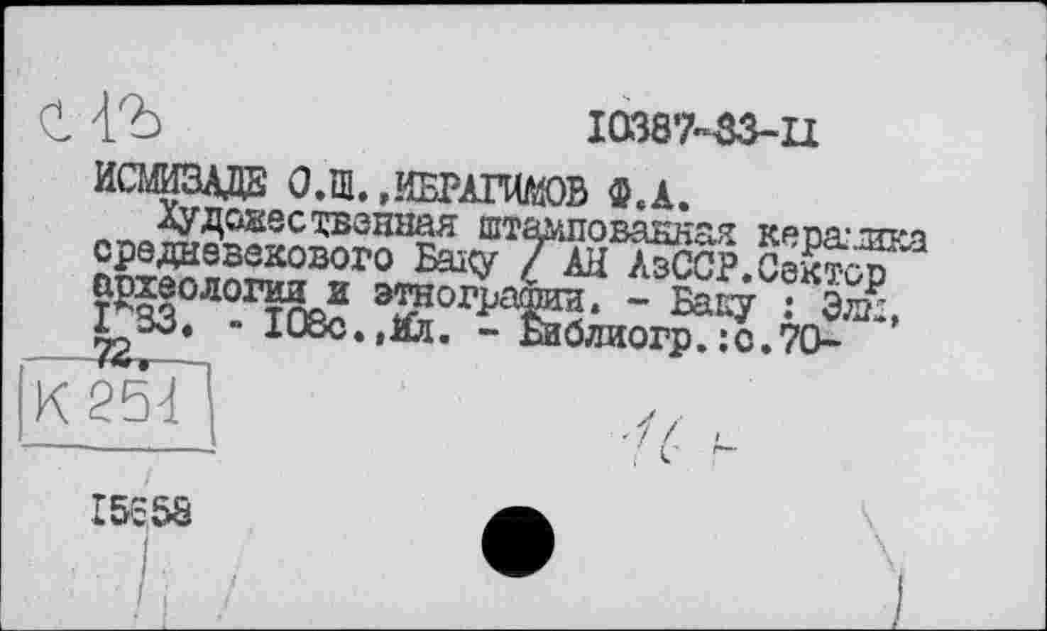 ﻿1Ö	І0387-33-П
исмиадз ол.,ибшш)в ф.а.
Аудожвствонная штампованная крпд'тпм SS“ro Т*н лЙср.св^л ?^1з°Л01тпр? этнографии. - Баку : Элн, і 3d« » І08с.,Юі. - Ей Ö ли огр. ; с. 70-
і V
15с 58